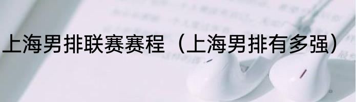 上海男排联赛赛程（上海男排有多强）