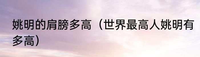 姚明的肩膀多高（世界最高人姚明有多高）