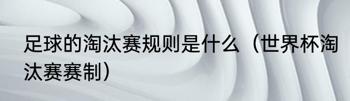 足球的淘汰赛规则是什么（世界杯淘汰赛赛制）