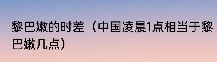 黎巴嫩的时差（中国凌晨1点相当于黎巴嫩几点）