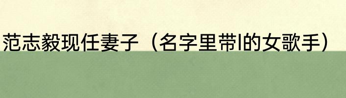 范志毅现任妻子（名字里带l的女歌手）