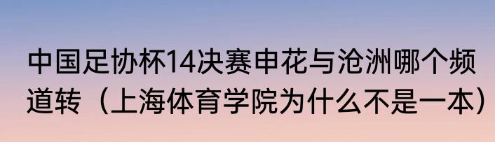 中国足协杯14决赛申花与沧洲哪个频道转（上海体育学院为什么不是一本）
