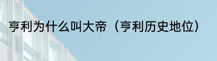亨利为什么叫大帝（亨利历史地位）