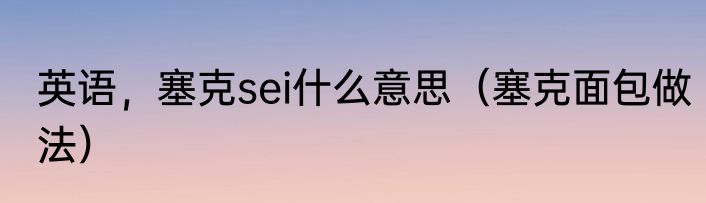 英语，塞克sei什么意思（塞克面包做法）