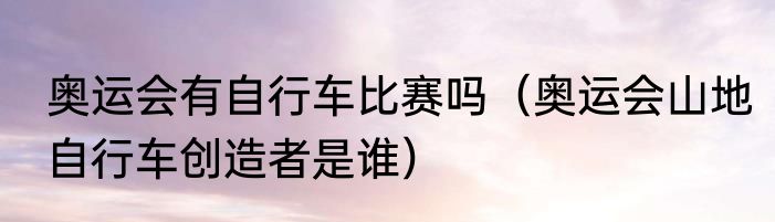 奥运会有自行车比赛吗（奥运会山地自行车创造者是谁）
