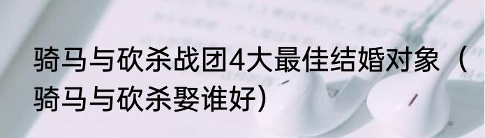 骑马与砍杀战团4大最佳结婚对象（骑马与砍杀娶谁好）