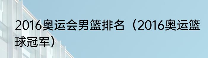 2016奥运会男篮排名（2016奥运篮球冠军）