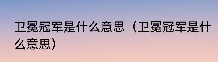 卫冕冠军是什么意思（卫冕冠军是什么意思）