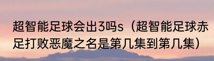 超智能足球会出3吗s（超智能足球赤足打败恶魔之名是第几集到第几集）