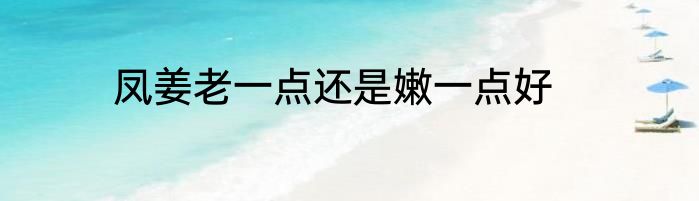 凤姜老一点还是嫩一点好