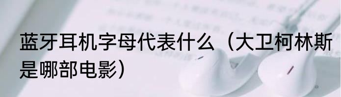 蓝牙耳机字母代表什么（大卫柯林斯是哪部电影）