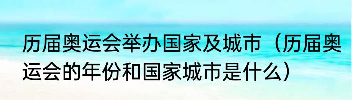 历届奥运会举办国家及城市（历届奥运会的年份和国家城市是什么）