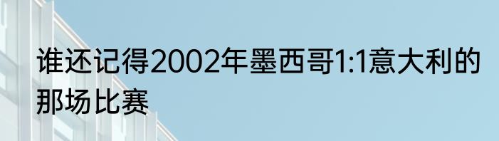 谁还记得2002年墨西哥1:1意大利的那场比赛