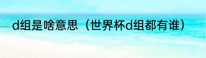 d组是啥意思（世界杯d组都有谁）