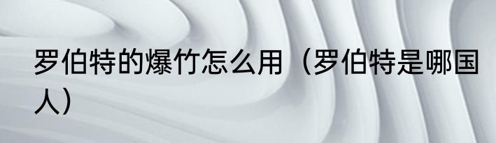 罗伯特的爆竹怎么用（罗伯特是哪国人）