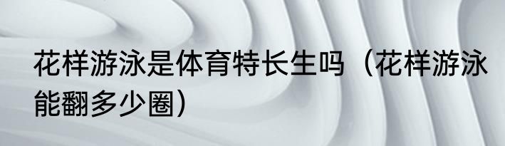 花样游泳是体育特长生吗（花样游泳能翻多少圈）