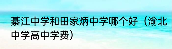 綦江中学和田家炳中学哪个好（渝北中学高中学费）