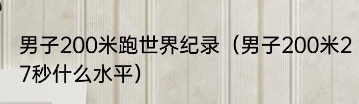 男子200米跑世界纪录（男子200米27秒什么水平）