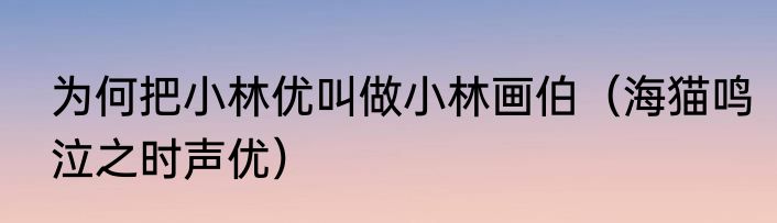 为何把小林优叫做小林画伯（海猫鸣泣之时声优）