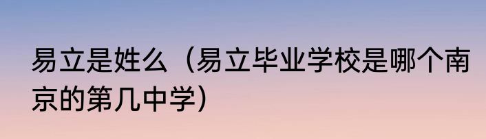 易立是姓么（易立毕业学校是哪个南京的第几中学）