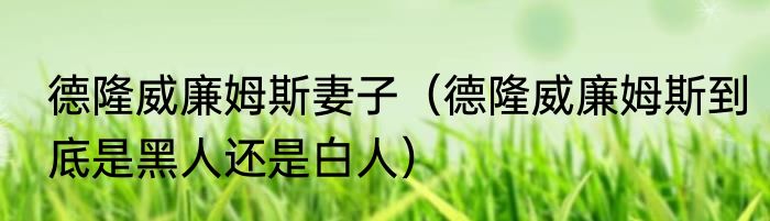 德隆威廉姆斯妻子（德隆威廉姆斯到底是黑人还是白人）