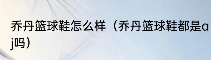 乔丹篮球鞋怎么样（乔丹篮球鞋都是aj吗）