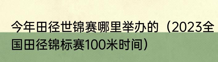 今年田径世锦赛哪里举办的（2023全国田径锦标赛100米时间）