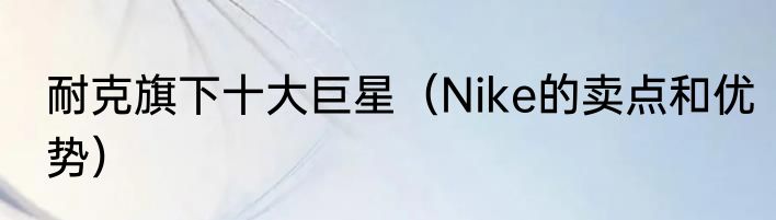 耐克旗下十大巨星（Nike的卖点和优势）