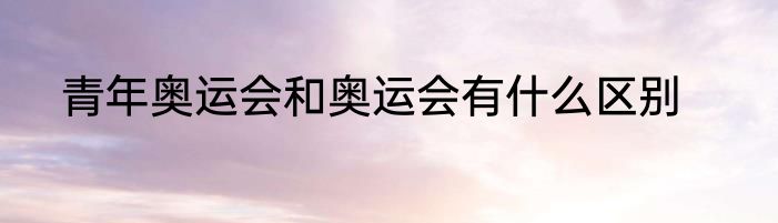 青年奥运会和奥运会有什么区别