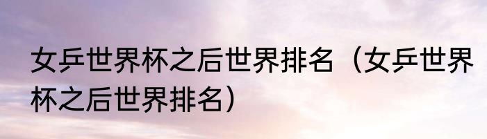 女乒世界杯之后世界排名（女乒世界杯之后世界排名）