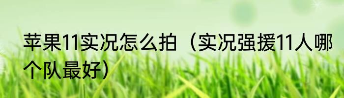苹果11实况怎么拍（实况强援11人哪个队最好）