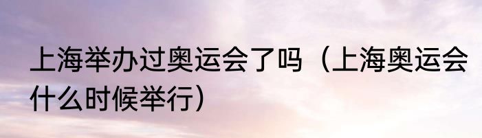 上海举办过奥运会了吗（上海奥运会什么时候举行）