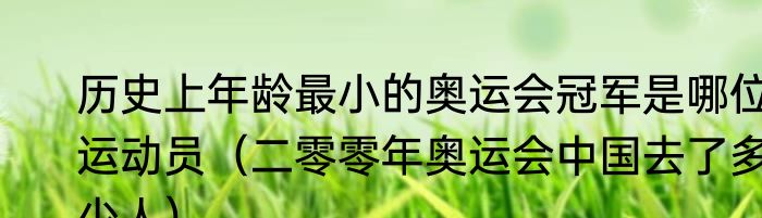 历史上年龄最小的奥运会冠军是哪位运动员（二零零年奥运会中国去了多少人）