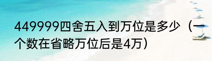 449999四舍五入到万位是多少（一个数在省略万位后是4万）
