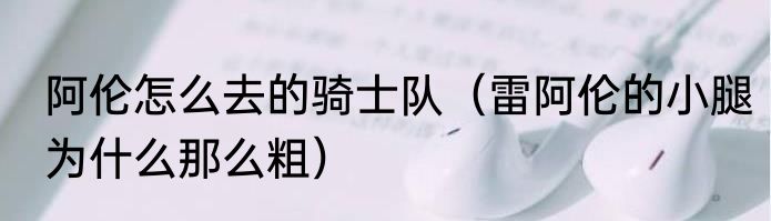 阿伦怎么去的骑士队（雷阿伦的小腿为什么那么粗）