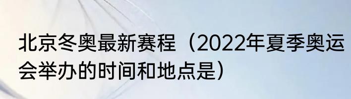 北京冬奥最新赛程（2022年夏季奥运会举办的时间和地点是）