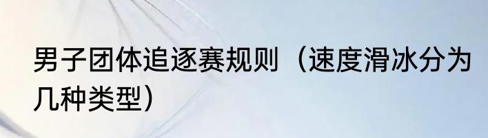 男子团体追逐赛规则（速度滑冰分为几种类型）