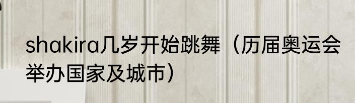 shakira几岁开始跳舞（历届奥运会举办国家及城市）