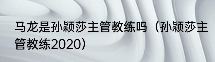马龙是孙颖莎主管教练吗（孙颖莎主管教练2020）