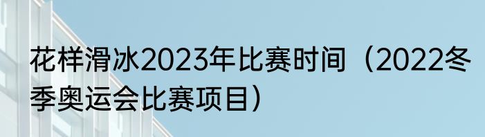 花样滑冰2023年比赛时间（2022冬季奥运会比赛项目）