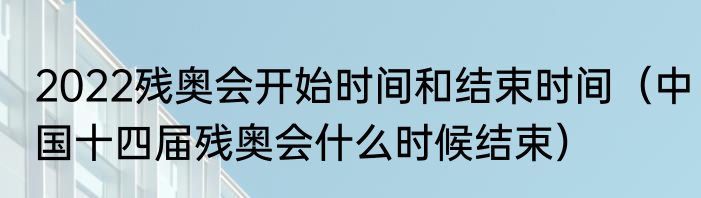 2022残奥会开始时间和结束时间（中国十四届残奥会什么时候结束）