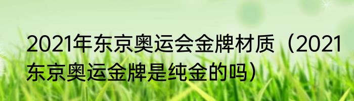 2021年东京奥运会金牌材质（2021东京奥运金牌是纯金的吗）