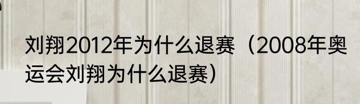 刘翔2012年为什么退赛（2008年奥运会刘翔为什么退赛）