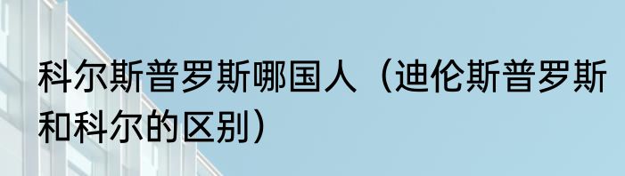 科尔斯普罗斯哪国人（迪伦斯普罗斯和科尔的区别）