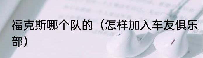 福克斯哪个队的（怎样加入车友俱乐部）