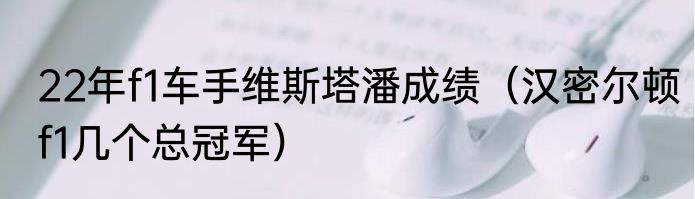 22年f1车手维斯塔潘成绩（汉密尔顿f1几个总冠军）