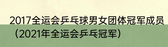 2017全运会乒乓球男女团体冠军成员（2021年全运会乒乓冠军）
