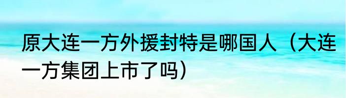 原大连一方外援封特是哪国人（大连一方集团上市了吗）