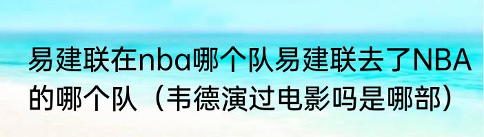易建联在nba哪个队易建联去了NBA的哪个队（韦德演过电影吗是哪部）