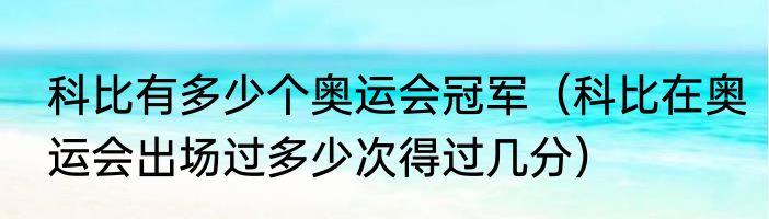 科比有多少个奥运会冠军（科比在奥运会出场过多少次得过几分）